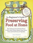 Janet Chadwick - The Beginner´s Guide to Preserving Food at Home: Easy Techniques for the Freshest Flavors in Jams, Jellies, Pickles, Relishes, Salsas, Sauces, and Frozen and Dried Fruits and Vegetables - 9781603421454 - V9781603421454