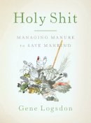 Gene Logsdon - Holy Shit: Managing Manure To Save Mankind - 9781603582513 - V9781603582513
