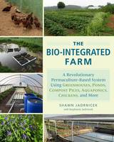 Jadrnicek, Shawn, Jadrnicek, Stephanie - The Bio-Integrated Farm: A Revolutionary Permaculture-Based System Using Greenhouses, Ponds, Compost Piles, Aquaponics, Chickens, and More - 9781603585880 - V9781603585880