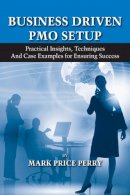 Mark Perry - Business Driven PMO Setup: Practical Insights, Techniques and Case Examples for Ensuring Success - 9781604270136 - V9781604270136