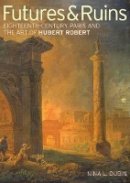 . Dubin - Futures & Ruins – Eighteenth–Century Paris and the Art of Hubert Robert - 9781606061404 - V9781606061404
