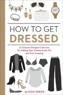 Alison Freer - How to Get Dressed: A Costume Designer's Secrets for Making Your Clothes Look, Fit, and Feel Amazing - 9781607747062 - V9781607747062
