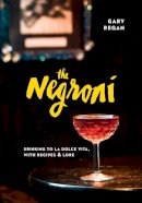 Gary Regan - The Negroni: Drinking to La Dolce Vita, with Recipes & Lore - 9781607747796 - V9781607747796