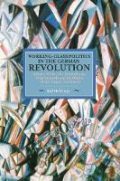 Ralf Hoffrogge - Working Class Politics In The German Revolution (historical Materialsim, Volume 77): Richard Muller, the Revolutionary Shop Stewards and the Origins of the Council Movement - 9781608465507 - V9781608465507