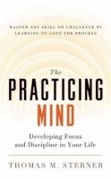 Thomas M. Sterner - The Practicing Mind: Developing Focus and Discipline in Your Life - Master Any Skill or Challenge by Learning to Love the Process - 9781608680900 - V9781608680900