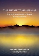 Israel Regardie - The Art of True Healing: The Unlimited Power of Prayer and Visualization - 9781608681679 - V9781608681679