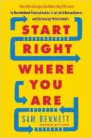 Sam Bennett - Start Right Where You Are: How Little Changes Can Make a Big Difference for Overwhelmed Procrastinators, Frustrated Overachievers, and Recovering Perfectionists - 9781608684434 - V9781608684434