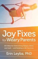 Erin Leyba - Joy Fixes for Weary Parents: 101 Quick, Research-Based Ideas for Overcoming Stress and Building a Life You Love - 9781608684731 - V9781608684731