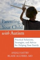Anjali Sastry - Parenting Your Child with Autism: Practical Solutions, Strategies, and Advice for Helping Your Family. - 9781608821907 - V9781608821907
