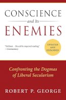 Robert P. George - Conscience and Its Enemies: Confronting the Dogmas of Liberal Secularism, Updated & Expanded - 9781610171410 - V9781610171410