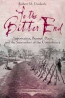 Robert M. Dunkerly - To the Bitter End: Appomattox, Bennett Place, and the Surrenders of the Confederacy - 9781611212525 - V9781611212525