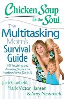 Canfield, Jack, Hansen, Mark Victor, Newmark, Amy - Chicken Soup for the Soul: The Multitasking Mom's Survival Guide: 101 Inspiring and Amusing Stories for Mothers Who Do It All - 9781611599336 - V9781611599336