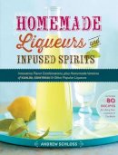Andrew Schloss - Homemade Liqueurs and Infused Spirits: Innovative Flavor Combinations, Plus Homemade Versions of Kahlúa, Cointreau, and Other Popular Liqueurs - 9781612120980 - V9781612120980