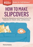 Patricia Hoskins - How to Make Slipcovers: Designing, Measuring, and Sewing Perfect-Fit Slipcovers for Chairs, Sofas, and Ottomans. A Storey BASICS® Title - 9781612125251 - V9781612125251