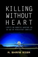 M. Shane Riza - Killing without Heart: Limits on Robotic Warfare in an Age of Persistent Conflict - 9781612346137 - V9781612346137