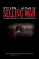 Steven J. Alvarez - Selling War: A Critical Look at the Military´s Pr Machine - 9781612347721 - V9781612347721
