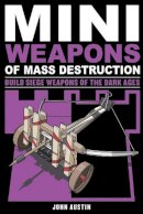 John Austin - Mini Weapons of Mass Destruction 3: Build Siege Weapons of the Dark Ages - 9781613745489 - V9781613745489