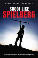 Christopher Kenworthy - Shoot Like Spielberg: The Visual Secrets of Action, Wonder and Emotional Adventure - 9781615932283 - V9781615932283