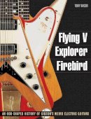 Tony Bacon - Flying V, Explorer, Firebird: An Odd-Shaped History of Gibson´s Weird Electric Guitars - 9781617130083 - V9781617130083