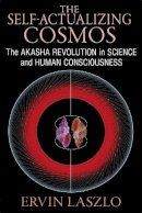 Ervin Laszlo - The Self-Actualizing Cosmos: The Akasha Revolution in Science and Human Consciousness - 9781620552766 - V9781620552766