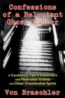 Von Braschler - Confessions of a Reluctant Ghost Hunter: A Cautionary Tale of Encounters with Malevolent Entities and Other Disembodied Spirits - 9781620553824 - V9781620553824