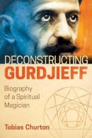 Tobias Churton - Deconstructing Gurdjieff: Biography of a Spiritual Magician - 9781620556382 - V9781620556382