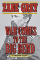 Zane Grey - War Comes to the Big Bend: A Western Story - 9781620878354 - V9781620878354
