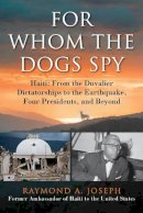 Raymond A. Joseph - For Whom the Dogs Spy: Haiti: From the Duvalier Dictatorships to the Earthquake, Four Presidents, and Beyond - 9781628725407 - V9781628725407