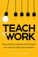 Patty Alper - Teach to Work: How a Mentor, a Mentee, and a Project Can Close the Skills Gap in America - 9781629561622 - V9781629561622