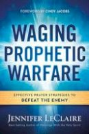 Jennifer Leclaire - Waging Prophetic Warfare: Effective Prayer Strategies to Defeat the Enemy - 9781629987262 - V9781629987262