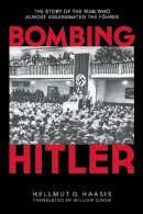 Hellmut G. Haasis - Bombing Hitler: The Story of the Man Who Almost Assassinated the Führer - 9781632203120 - V9781632203120