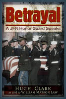 Hugh Clark - Betrayal: A JFK Honor Guard Speaks - 9781634240932 - V9781634240932