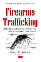 Isaac E. Adams (Ed.) - Firearms Trafficking: U.S. Role in Efforts to Stem the Flow Across Mexico´s Borders - 9781634857222 - V9781634857222