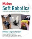 Borgatti, Matthew, Love, Kari - Soft Robotics: A DIY Introduction to Squishy, Stretchy, and Flexible Robots (Make) - 9781680450934 - V9781680450934