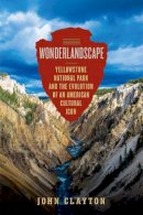 John Clayton - Wonderlandscape: Yellowstone National Park and the Evolution of an American Cultural Icon - 9781681774572 - V9781681774572
