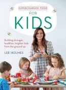Holmes, Lee - Supercharged Food for Kids: Building Stronger, Healthier, Brighter Kids from the Ground Up - 9781743367780 - V9781743367780
