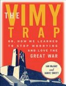 Mckay, Ian, Swift, Jamie - The Vimy Trap: Or, How We Learned to Stop Worrying and Love the Great War - 9781771132756 - V9781771132756