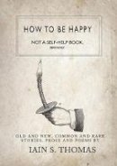Iain Sinclair Thomas - How to be Happy: Not a Self-Help Book. Seriously. - 9781771680318 - V9781771680318