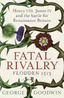 George Goodwin - Fatal Rivalry, Flodden 1513: Henry VIII, James IV and the Battle for Renaissance Britain - 9781780221366 - 9781780221366