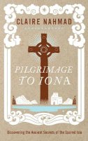 Claire Nahmad - Pilgrimage to Iona: Discovering the Ancient Secrets of the Sacred Isle - 9781780286648 - 9781780286648