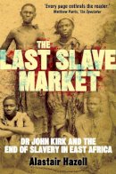 Alastair Hazell - The Last Slave Market: Dr John Kirk and the Struggle to End the East African Slave Trade - 9781780336572 - V9781780336572