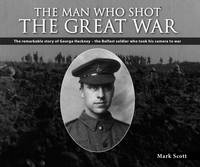 Scott, Mark, Collins, Tim - The Man Who Shot the Great War: The remarkable story of Lance Corporal George Hackney of the 36th Ulster Division - 9781780730950 - 9781780730950