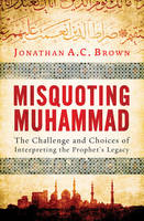Jonathan A.c. Brown - Misquoting Muhammad: The Challenge and Choices of Interpreting the Prophet´s Legacy - 9781780747828 - V9781780747828