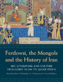 Robert Hillenbrand - Ferdowsi, the Mongols and the History of Iran: Art, Literature and Culture from Early Islam to Qajar Persia - 9781780760155 - V9781780760155