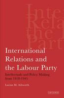 Lucian M. Ashworth - International Relations and the Labour Party: Intellectuals and Policy Making from 1918-1945 - 9781780760452 - V9781780760452