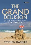 Stephen Haseler - The Grand Delusion: Britain After Sixty Years of Elizabeth II - 9781780760735 - V9781780760735