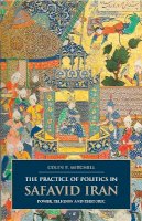 Colin P. Mitchell - The Practice of Politics in Safavid Iran: Power, Religion and Rhetoric (I.B. Tauris & BIPS Persian Studies) - 9781780760964 - V9781780760964