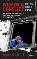Maria Holt - Women and Conflict in the Middle East: Palestinian Refugees and the Response to Violence - 9781780761015 - V9781780761015