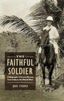 John Strover - The Faithful Soldier: A Biography of Ernest Strover, from India to the World Wars - 9781780763880 - V9781780763880