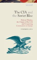 Stephen Long - The CIA and the Soviet Bloc: Political Warfare, the Origins of the CIA and Countering Communism in Europe - 9781780763934 - V9781780763934